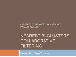 (’06 Paper Symeonidis, Nanopoulos, Papadopoulos)Nearest bi-clusters collaborative filtering Presenter: SarpCoskun 