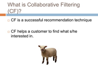 What is Collaborative Filtering (CF)?CF is a successful recommendation techniqueCF helps a customer to find what s/he interested in.
