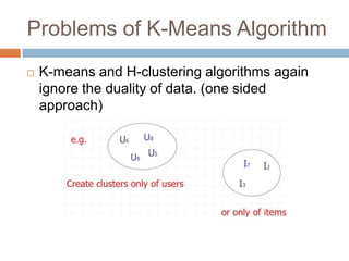 Problems of K-Means AlgorithmK-means and H-clustering algorithms again ignore the duality of data. (one sided approach)
