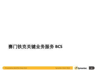 赛门铁克关键业务服务 BCS



Presentation Identifier Goes Here   Symantec Vision 2010   32
 