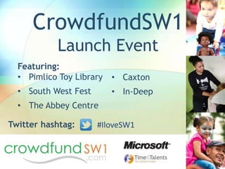 CrowdfundSW1
           Launch Event
  Featuring:
  • Pimlico Toy Library   • Caxton
  • South West Fest       • In-Deep
  • The Abbey Centre

Twitter hashtag:      #IloveSW1
 