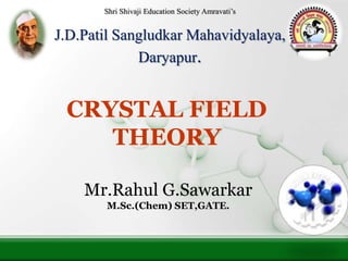 Shri Shivaji Education Society Amravati’s
J.D.Patil Sangludkar Mahavidyalaya,
Daryapur.
CRYSTAL FIELD
THEORY
Mr.Rahul G.Sawarkar
M.Sc.(Chem) SET,GATE.
 