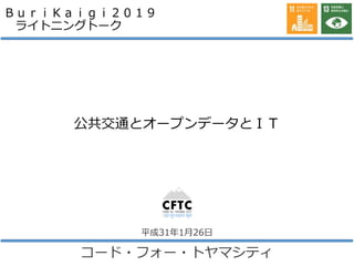 公共交通とオープンデータとＩＴ
コード・フォー・トヤマシティ
平成31年1月26日
ＢｕｒｉＫａｉｇｉ２０１９
ライトニングトーク
 
