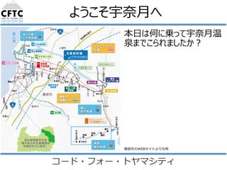 黒部市のWEBサイトより引用
ようこそ宇奈月へ
本日は何に乗って宇奈月温
泉までこられましたか？
コード・フォー・トヤマシティ
 