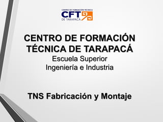 CENTRO DE FORMACIÓN
TÉCNICA DE TARAPACÁ
Escuela Superior
Ingeniería e Industria
TNS Fabricación y Montaje
 