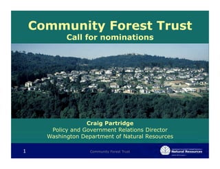Community Forest Trust
            Call for nominations




                   Craig Partridge
       Policy and Government Relations Director
      Washington Department of Natural Resources

1                   Community Forest Trust
 