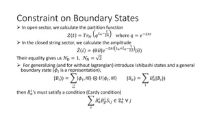 Constraint on Boundary States
 In open sector, we calculate the partition function
𝑍 𝑡 = 𝑇𝑟ℋ 𝑞𝐿0−
1
24 where 𝑞 = 𝑒−2𝜋𝑡
 In the closed string sector, we calculate the amplitude
𝑍 𝑙 = ⟨Θ𝐵|𝑒
−2𝜋𝑙 𝐿0+𝐿0−
1
12 |𝐵⟩
Their equality gives us 𝒩D = 1, 𝒩N = 2
 For generalizing (and for without lagrangian) introduce Ishibashi states and a general
boundary state (𝜙𝑖 is a representation);
|ℬ𝑖⟩⟩ =
→
𝑚
𝜙𝑖, 𝑚 ⊗ 𝑈 𝜙𝑖, 𝑚 |𝐵𝛼⟩ =
𝑖
𝐵𝛼
𝑖 |ℬ𝑖⟩⟩
then 𝐵𝛼
𝑖
’s must satisfy a condition (Cardy condition)
𝑖
𝐵𝛼
𝑖
𝐵𝛽
𝑖
𝑆𝑖𝑗 ∈ ℤ0
+
∀ 𝑗
 