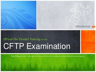 Introduction 
Official File Transfer Training for the 
CFTP Examination 
http://cftpcert.com – Copyright 2013-2014 by File Transfer Consulting, LLC (http://filetransferconsulting.com) 
 