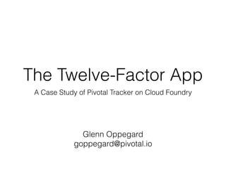 The Twelve-Factor App
A Case Study of Pivotal Tracker on Cloud Foundry
Glenn Oppegard
goppegard@pivotal.io
 