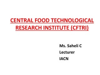 CENTRAL FOOD TECHNOLOGICAL
RESEARCH INSTITUTE (CFTRI)
Ms. Saheli C
Lecturer
IACN
 