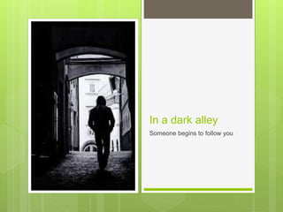 In a dark alley
Someone begins to follow you
 