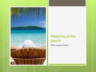 Relaxing at the
beach
With a good friend…
 