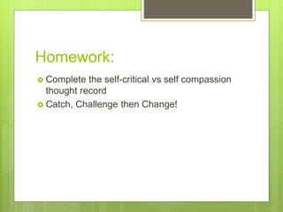 Homework:
 Complete the self-critical vs self compassion
thought record
 Catch, Challenge then Change!
 