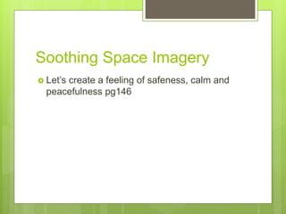 Soothing Space Imagery
 Let’s create a feeling of safeness, calm and
peacefulness pg146
 