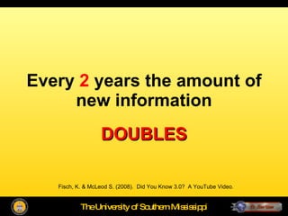 Every  2  years the amount of new information DOUBLES Fisch, K. & McLeod S. (2008).  Did You Know 3.0?  A YouTube Video. 