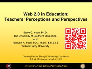 Web 2.0 in Education:
Teachers’ Perceptions and Perspectives

            Steve C. Yuen, Ph.D.
    The University of Southern Mississippi
                      and
   Patrivan K. Yuen, M.A., M.Ed., & M.L.I.S
           William Carey University



           Creating Futures Through Technology Conference
                  Biloxi, Mississippi, March 4, 2010
 