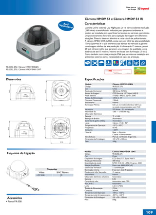 36766- Pag 109.ps
I:TRABALHOS LEOGRAF36766-PIAL LEGRANDSAIDA36766- Pag 109.cdr
domingo, 24 de abril de 2011 20:04:38
Perfil de cores: Desativado
Composição Tela padrão

Câmera HMDV 54 e Câmera HMDV 54 IR
Características

Ant
Vandaliismo

Câmera Dome colorida Day Night para CFTV com excelente resolução
(380 linhas) e sensibilidade. Indicadas para pequenos ambientes e
podem ser instaladas em superfícies horizontais ou verticais, permitindo
um posicionamento favorável para captação da imagem em diferentes
situações. Possui a base em alumínio e a sua cúpula de policarbonato.
A câmera HMDV-54IR da HDL conta com um CCD de alta sensibilidade
"Sony SuperHad II" o que diferencia das demais do mercado e garante
uma imagem nítida e de alta resolução. A câmera de 15 metros, possui
20 leds infravermelho que garantem uma imagem de qualidade a uma
distância de até 15 metros, mesmo em locais sem iluminação ( 0 lux ).
Conta também com caixa proteção IP66 que permite sua instalação em
ambientes externos sem a necessidade de caixa de proteção.
3 EIXOS

380 LINHAS

90.02.02.276 / Câmera HMDV-54D&N
90.02.02.275 / Câmera HMDV-54IR 15MT

Solução Completa Sony

Dimensões

Tecnologia de Processamento
CCD de Alta Sensibilidade
by Sony

No. 033199985

Produzido no Brasil

Especificações

80,0

101,9

Modelo
Código
Cor
Resolução Horizontal
Sensor de Imagem
Pixels efetivos
Tensão de Alimentação
Corrente Consumida
Sincronismo
Iluminação Mínima

97,6

Varredura
Velocidade do
Obturador Eletrônico
Gamma
Balanço do Branco
Controle de ganho (AGC)
Lente
Temperatura de Operação
Frequência
Consumo
Material

Esquema de Ligação

Conexões
BNC Fêmea
J4

Acessórios
• Fonte FR-500

= 0,45
Automático
Automático
3.6mm - F2.0 / 92º
-10°C a 50°C
60 Hz
1.55W
Base = Alumínio
Cúpula = Policarbonato
Manual, certificado de garantia.
105 x 90 x 100mm
500g

Modelo
Código
Cor
Dispositivo de imagem
Resolução Horizontal
Quantidade de pixels
Relação Sinal/Ruído
Sistema de Varredura
Iluminação mínima
Distância do Infra Vermelho
Sincronismo
Obturador eletrônico (shutter)
Gamma
Controle do infra
AGC e BLC
Lente
Tensão de Alimentação
Consumo
Temperatura de Operação
Temperatura de Armazenamento
Dimensões da Embalagem
Peso

97,6

Vídeo
+12 Vdc

Câmera HMDV-54D&N
90.02.02.276
Cinza
380 linhas (NTSC)
CCD Sony de 1/3“ Super HAD II
510(H) x 492(V), aprox. 250K
12Vdc ± 1V
130mA
Interno
0,5 Lux no modo colorido e 0,01 Lux
no modo monocromático com F2.0
525 linhas - 2:1 entrelaçado
1/60 ~ 1/100.000 seg.

Itens Inclusos
Dimensões da Embalagem
Peso

101,9

80,0

Super HAD CCD II

IMAGEM FIELMENTE
PROCESSADA

Câmera HMDV-54IR 15MT
90.02.02.275
Cinza
CCD Sony 1/3” Super Had II
380 linhas
NTSC: 510 (H) x 492 (V) aprox. 250K
Maior que 48dB (AGC off)
2:1 entrelaçado
0 lux (com leds IR ligados)
15 metros
Interno
Automático
0,45
Automático pelo CDS
Automático
3,6mm (F2.0)
12Vdc
260mA
-10°C a +50°C
-20°C a +60°C
105 x 90 x 100mm
500g

109
1

 