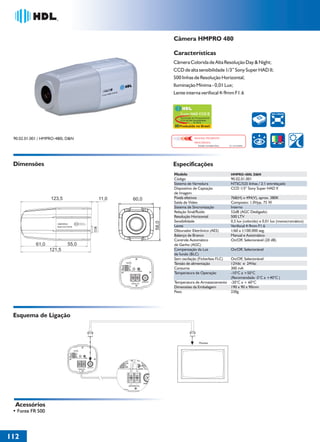 36766- Pag 112.ps
I:TRABALHOS LEOGRAF36766-PIAL LEGRANDSAIDA36766- Pag 112.cdr
domingo, 24 de abril de 2011 20:15:02
Perfil de cores: Desativado
Composição Tela padrão

Câmera HMPRO 480
Características
Câmera Colorida de Alta Resolução Day & Night;
CCD de alta sensibilidade 1/3” Sony Super HAD II;
500 linhas de Resolução Horizontal;
Iluminação Mínima - 0,01 Lux;
Lente interna verifocal 4-9mm F1.6

Super HAD CCD II

500 LINHAS

Tecnologia de Processamento
CCD de Alta Sensibilidade
by Sony

Produzido no Brasil

IMAGEM FIELMENTE
PROCESSADA

90.02.01.001 / HMPRO-480L D&N

Solução Completa Sony

Dimensões

No. 033199985

Especificações
Modelo
Código
Sistema de Varredura
Dispositivo de Captação
de Imagem
Pixels efetivos
Saída de Vídeo
Sistema de Sincronização
Relação Sinal/Ruído
Resolução Horizontal
Sensibilidade
Lente
Obturador Eletrônico (AES)
Balanço de Branco
Controle Automático
de Ganho (AGC)
Compensação da Luz
de fundo (BLC)
Sem oscilação (Fickerless FLC)
Tensão de alimentação
Consumo
Temperatura de Operação
Temperatura de Armazenamento
Dimensões da Embalagem
Peso

Esquema de Ligação

Acessórios
• Fonte FR 500

112
1

HMPRO-480L D&N

90.02.01.001
NTSC/525 linhas / 2:1 entrelaçado
CCD 1/3” Sony Super HAD II
768(H) x 494(V), aprox. 380K
Composto: 1.0Vpp, 75 W
Interno
52dB (AGC Desligado)
500 LTV
0,5 lux (colorido) e 0,01 lux (monocromático)
Verifocal 4-9mm F1.6
1/60 a 1/100.000 seg.
Manual e Automático
On/Off, Selecionável (20 dB)
On/Off, Selecionável
On/Off, Selecionável
12Vdc e 24Vac
300 mA
-10°C a +50°C
(Recomendada -5°C a +40°C )
-20°C a + 60°C
190 x 90 x 90mm
230g

 