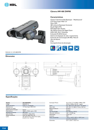 36766- Pag 114.ps
I:TRABALHOS LEOGRAF36766-PIAL LEGRANDSAIDA36766- Pag 114.cdr
domingo, 24 de abril de 2011 20:20:33
Perfil de cores: Desativado
Composição Tela padrão

Câmera HM 480 ZWPIR
Características
Câmera Colorida de Alta Resolução – Weatherproof
CCD Sony Super HAD 1/3”
Menu OSD
480 Linhas de Resolução Horizontal
Day & Night (ICR)
DSS Digital Slow Shutter
30x Optical Zoom/10x Digtial Zoom
AWB, AGC, BLC, Flickerless
Embutido IR LED & Sensor
Sistema de dissipação de calor e aquecimento
Protocolo de Comunicação (RS-485): Pelco D
70m de Alcance
IP-66
Acompanha fonte de alimentação
X30
ZOOM

WEATHER

500 LINHAS

PROOF IP66

90.02.02.112 / HM-480ZWPIR

Dimensões
356.5

272.1
205.7

57.5

22.4

85.0

130.5

220.2

89.7

299.0

40.0
92.9

Especificações
Modelo
Código
Sistema Varredura
Dispositivo de
Captação de Imagem
Sistema de Sincronização
Pixels efetivos
Resolução Horizontal
Saída de Vídeo
Relação Sinal/Ruído
Lente

Iluminação Mínima

HM-480ZWPIR
90.02.02.112
NTSC 2:1 / Intrelaçado
1/3" Sony Super HAD CCD

Zoom
Menu OSD
Balanço de Branco
SDNR
Tipo Day & Night
Obturador Eletrônico
Alimentação
Consumo
Temp. de operação

Interno
768(H) x 494(V), aprox. 410K
480 Linhas
Composto: 1.0Vpp (75W)
Maior que 48dB (AGC off)
30x Optical Zoom Vídeo AF (F1.6(W),
F3.2(T) f=3.3 ~99mm)

Dimensões

114
1

3lux (Color), 0.1lux(P&B), 0.008lux (DSS
32FLD), 0.000lux (IR LED - Ligado)
Max. 300x Zoom (30x óptico / 10x digital)
AGC, BLC, FL, D&N, D. Zoom, DSS, etc..
Ajustável
Ajustável
ICR, DSS(max. 32FLD)
1/60~1/10,000 seg.
12Vdc 2,5A
30W
-10ºC a +45ºC/ -30ºC a +50ºC (com
ventoinha e aquecedor)
272.1 x 220.2 x 356.5 mm

 