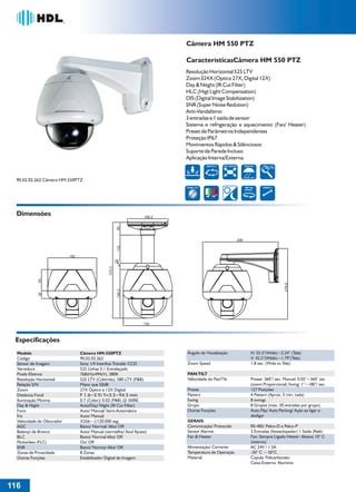 36766- Pag 116.ps
I:TRABALHOS LEOGRAF36766-PIAL LEGRANDSAIDA36766- Pag 116.cdr
domingo, 24 de abril de 2011 20:29:19
Perfil de cores: Desativado
Composição Tela padrão

Câmera HM 550 PTZ
CaracterísticasCâmera HM 550 PTZ
Resolução Horizontal 525 LTV
Zoom 324X (Optico 27X, Digital 12X)
Day & Nitght (IR Cut Filter)
HLC (Higt Light Compensation)
DIS (Digital Image Stabilization)
SNR (Super Noise Redution)
Anti-Vandalismo
3 entradas e 1 saída de sensor
Sistema e refrigeração e aquecimento (Fan/ Heater)
Preset de Parâmetros Independentes
Proteção IP67
Movimentos Rápidos & Silênciosos
Suporte de Parede Incluso
Aplicação Interna/Externa.
GRUPO 8

1

525 LINHAS

WEATHER

X324
ZOOM

2
3
PROOF IP67

90.02.02.262 Câmera HM-550PTZ

360°/sec
SPEED

DOME 5.9"

SWING 8

2
1

Dimensões
50

158.2

110

296

276.6

190.3

30

83

375.3

25

192

192

Especificações
Modelo
Código
Sensor de Imagem
Varredura
Pixels Efetivos
Resolução Horizontal
Relação S/N
Zoom
Distância Focal
Iluminação Minima
Day & Night
Foco
Íris
Velocidade do Obturador
AGC
Balanço de Branco
BLC
Flickerless (FLC)
SNR
Zonas de Privacidade
Outras Funções

Ângulo de Visualização

Câmera HM-550PTZ
90.02.02.262
Sony 1/4 Interline Transfer CCD
525 Linhas 2:1 Entrelaçado
768(H)x494(V), 380K
525 LTV (Colorido), 580 LTV (P&B)
Maior que 50dB
27X Óptico e 12X Digital
F 1.6~2.9/ f=3.5~94.5 mm
0.7 (Color)/ 0.02 (P&B) @ 50IRE
Auto/Day/ Night (IR Cut Filter)
Auto/ Manual/ Semi-Automático
Auto/ Manual
X256~1/120.000 seg.
Baixo/ Normal/ Alto/ Off
Auto/ Manual (vermelho/ Azul Ajuste)
Baixo/ Normal Alto/ Off
On/ Off
Baixo/ Norma/ Alto/ Off
8 Zonas
Estabilizador Digital de Imagem

Zoom Speed
PAN/TILT
Velocidade do Pan/Tilt
Preset
Pattern
Swing
Grupo
Outras Funções
GERAIS
Comunicação/ Protocolo
Sensor Alarme
Fan & Heater
Alimentação/ Corrente
Temperatura de Operação
Material

116
1

H: 55.5°(Wide)~2.24° (Tele)
V: 42.5°(Wilde)~1.79°(Tele)
1.8 sec. (Wide to Tele)

Preset: 360°/ sec. Manual: 0.05°~360° sec
(zoom Proporcional) Swing: 1°~180°/ sec.
127 Posições
4 Pattern (Aprox. 5 min. cada)
8 swings
8 Grupos (max. 20 entradas por grupo)
Auto Flip/ Auto Parking/ Ação ao ligar e
desligar
RS-485/ Pelco-D e Pelco-P
3 Entradas (fotoaclopador) 1 Saída (Relé)
Fan: Sempre Ligado Heater: Abaixo 10° C
(interno)
AC 24V / 1.5A
-30° C ~ 50°C
Cúpula: Policarbonato
Caixa Externa: Alumínio

 