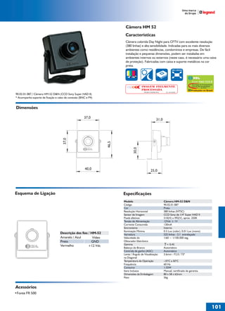 36766- Pag 101.ps
I:TRABALHOS LEOGRAF36766-PIAL LEGRANDSAIDA36766- Pag 101.cdr
domingo, 24 de abril de 2011 19:42:59
Perfil de cores: Desativado
Composição Tela padrão

Câmera HM 52
Características
Câmera colorida Day Night para CFTV com excelente resolução
(380 linhas) e alta sensibilidade. Indicadas para os mais diversos
ambientes como residências, condomínios e empresas. De fácil
instalação e pequenas dimensões, podem ser instaladas em
ambientes internos ou externos (neste caso, é necessário uma caixa
de proteção). Fabricadas com caixa e suporte metálicos na cor
preta.
380 LINHAS

Super HAD CCD II

IMAGEM FIELMENTE
PROCESSADA
Solução Completa Sony

90.02.01.087 / Câmera HM-52 D&N (CCD Sony Super HAD II)
* Acompanha suporte de fixação e cabo de conexão (BNC e P4)

No. 033199985

Tecnologia de Processamento
CCD de Alta Sensibilidade
by Sony

Produzido no Brasil

Dimensões
31,0

30,0

46,5

37,0

37,0

40,0

25,0

Esquema de Ligação

Especificações
Modelo
Código
Cor
Resolução Horizontal
Sensor de Imagem
Pixels efetivos
Tensão de Alimentação
Corrente Consumida
Sincronismo
Iluminação Mínima
Varredura
Velocidade do
Obturador Eletrônico
Gamma
Balanço do Branco
Controle de ganho (AGC)
Lente / Ângulo de Visualização
na Diagonal
Temperatura de Operação
Frequência
Consumo
Itens Inclusos
Dimensões da Embalagem
Peso

Descrição dos fios / HM-52
Amarelo / Azul
Vídeo
Preto
GND
Vermelho
+12 Vdc

Câmera HM-52 D&N
90.02.01.087
Preta
380 linhas (NTSC)
CCD Sony de 1/4" Super HAD II
510(H) x 492(V), aprox. 250K
12Vdc ± 1V
130mA
Interno
0.5 Lux (color), 0.01 Lux (mono)
525 linhas - 2:1 entrelaçado
1/60 ~ 1/100.000 seg.
= 0,45
Automático
Automático
3.6mm - F2.0 / 73º
-10°C a 50°C
60 Hz
1.55W
Manual, certificado de garantia.
80 x 58 x 62mm
56g

Acessórios

101
1

 