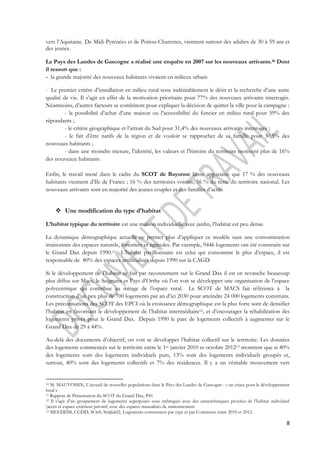 vers l’Aquitaine. De Midi-Pyrénées et de Poitou-Charentes, viennent surtout des adultes de 30 à 59 ans et 
des jeunes. 
Le Pays des Landes de Gascogne a réalisé une enquête en 2007 sur les nouveaux arrivants.10 Dont 
il ressort que : 
- la grande majorité des nouveaux habitants vivaient en milieux urbain 
- Le premier critère d’installation en milieu rural reste indéniablement le désir et la recherche d’une autre 
qualité de vie. Il s’agit en effet de la motivation prioritaire pour 77% des nouveaux arrivants interrogés. 
Néanmoins, d’autres facteurs se combinent pour expliquer la décision de quitter la ville pour la campagne : 
- la possibilité d’achat d’une maison ou l’accessibilité du foncier en milieu rural pour 59% des 
8 
répondants ; 
- le critère géographique et l’attrait du Sud pour 31,4% des nouveaux arrivants interrogés ; 
- le fait d’être natifs de la région et de vouloir se rapprocher de sa famille pour 30,5% des 
nouveaux habitants ; 
- dans une moindre mesure, l’identité, les valeurs et l’histoire du territoire motivent plus de 16% 
des nouveaux habitants. 
Enfin, le travail mené dans le cadre du SCOT de Bayonne laisse apparaitre que 17 % des nouveaux 
habitants viennent d’Ile de France ; 16 % des territoires voisins, 56 % du reste du territoire national. Les 
nouveaux arrivants sont en majorité des jeunes couples et des familles d’actifs 
 Une modification du type d’habitat 
L’habitat typique du territoire est une maison individuelle avec jardin, l’habitat est peu dense. 
La dynamique démographique actuelle ne permet plus d’appliquer ce modèle sans une consommation 
irraisonnée des espaces naturels, forestiers et agricoles. Par exemple, 9446 logements ont été construits sur 
le Grand Dax depuis 1990.11 L’habitat pavillonnaire est celui qui consomme le plus d’espace, il est 
responsable de 80% des espaces artificialisés depuis 1990 sur la CAGD. 
Si le développement de l’habitat se fait par rayonnement sur le Grand Dax il est en revanche beaucoup 
plus diffus sur Macs, le Seignanx et Pays d’Orthe où l’on voit se développer une organisation de l’espace 
polycentrique qui contribue au mitage de l’espace rural. Le SCOT de MACS fait référence à la 
construction d’un peu plus de 700 logements par an d’ici 2030 pour atteindre 24 000 logements construits. 
Les préconisations des SCOT des EPCI où la croissance démographique est la plus forte sont de densifier 
l’habitat en favorisant le développement de l’habitat intermédiaire12, et d’encourager la réhabilitation des 
logements privés pour le Grand Dax. Depuis 1990 le parc de logements collectifs à augmenter sur le 
Grand Dax de 29 à 44%. 
Au-delà des documents d’objectif, on voit se développer l’habitat collectif sur le territoire. Les données 
des logements commencés sur le territoire entre le 1er janvier 2010 et octobre 201213 montrent que si 40% 
des logements sont des logements individuels purs, 13% sont des logements individuels groupés et, 
surtout, 40% sont des logements collectifs et 7% des résidences. Il y a un véritable mouvement vers 
10 M. MAUVOISIN, L’accueil de nouvelles populations dans le Pays des Landes de Gascogne : « un enjeu pour le développement 
local » 
11 Rapport de Présentation du SCOT du Grand Dax, P41 
12 Il s’agit d’un groupement de logements superposés sous imbriqués avec des caractéristiques proches de l’habitat individuel 
(accès et espace extérieur privatif, avec des espaces mutualisés de stationnement 
13 MEEDDM, CGDD, SOeS, Sit@del2, Logements commences par type et par Commune entre 2010 et 2012. 
 