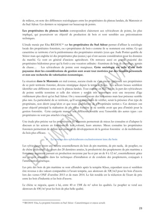 de milieux, on note des différences sociologiques entre les propriétaires du plateau landais, du Marensin et 
du Sud Adour. Ces derniers se rejoignant sur beaucoup de points. 
Les propriétaires du plateau landais correspondent clairement aux sylviculteurs de pointe, les plus 
impliqué, qui poursuivent un objectif de production de bois et sont sensibles aux préconisations 
techniques. 
L’étude menée par Elsa RICHOU30 sur les propriétaires du Sud Adour permet d’affiner la sociologie 
locale des propriétaires forestiers, ou « propriétaires de bois » comme ils se nomment eux même. Ce qui 
caractérise ce territoire c’est la prédominance des propriétaires retraités (ceux que Aude Pottier qualifie de 
Sénior mais qui englobe ici des propriétaires plus jeunes.) qui n’ont aucune considération pour les données 
du marché. Ce sont en général d’anciens agriculteurs. On retrouve aussi en grande majorité des 
propriétaires hédonistes pour qui la forêt a une vocation utilitaire : fourniture de bois de chauffage, terrain 
de chasse… Les sylviculteurs de pointe sont marginaux. Cette sociologie est celle d’une forêt 
paysanne dont les considérations de gestion sont avant tout motivées par des besoins personnels 
et non une recherche de valorisation économique. 
La situation dans le Marensin est mal connue, aucune étude ne s’est encore intéressée aux propriétaires 
de ce petit territoire forestier, devenu stratégique depuis la tempête Klaus. Les acteurs locaux semblent 
identifier une différence nette avec le plateau landais. Tout comme en Sud Adour, la part des sylviculteurs 
de pointe semble restreinte et celle des séniors y semble très importante avec une moyenne d’âge 
visiblement plus élevé qu’en Sud Adour. On y rencontre encore des hédonistes mais leur présence semble 
plus rare. La particularité de ce territoire, qu’il serait intéressant de vérifier, serait la présence d’un type de 
propriétaire, non décrit jusqu’alors et que nous qualifierons de « Propriétaire terrien ». Ces derniers ont 
pour objectif principal la réalisation de plu value foncière et ne semble avoir que peu d’intérêt pour la 
gestion forestière. Cette catégorie marque une différence notable avec l’ensemble des autres types : ces 
propriétaires ne sont pas attachés à leur bois. 
Une étude plus précise sur les propriétaires du Marensin permettrait de mieux les connaître et d’adapter le 
discours et les actions en fonctions de leur volonté, leurs attentes. Mieux connaître les propriétaires 
forestiers permettrait de définir une stratégie de développement de la gestion forestière et de mobilisation 
du bois plus efficace. 
23 
 Le revenu des sylviculteurs exclusivement issu du bois 
Les sylviculteurs tirent une recette essentiellement du bois de pin maritime, de pin taeda, de peuplier, ou 
de chêne pédonculé. Au cours des 20 dernières années, la productivité des peuplements de pin maritime a 
fortement augmenté passant en production moyenne par ha et par an de 8 à 12 m³, essentiellement grâce 
aux progrès accomplis dans les techniques d’installation et de conduite des peuplements, conjugués à 
l’amélioration génétique. 
Les prix des bois de pin maritime se sont effondrés après la tempête Klaus, cependant ceux-ci semblent 
être revenus à des valeurs comparables à l’avant tempête, aux alentours de 32€/m3 pour les bois d’oeuvre 
lors des ventes ONF d’octobre 2013 et de mars 2014. Le fait notable est la réduction de l’écart de prix 
entre les bois d’industrie et les bois d’oeuvre. 
Le chêne se négocie, quant à lui, entre 40 et 150€ du m3 selon les qualités. Le peuplier se vend aux 
alentours de 45€/m3 pour les bois de plus belle qualité. 
30 RICHOU Elsa, La propriété forestière en Sud Adour : Caractéristiques et enjeux actuels 
 