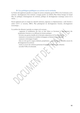 80 
D- Les politiques publiques en actions sur le territoire 
La Charte doit également prendre en compte les actions entreprises par les EPCI et les Communes sur le 
territoire : développement d’un territoire à énergie positive sur MACS, Plan Climat Energie du Grand 
Dax, les politiques d’aménagement du territoire, politique de développement touristique autour de la 
nature, … 
Seront également pris en compte les objectifs nationaux, régionaux ou départementaux : code forestier ( 
article L123-1 et suivants), SRCE, Plan plurirégional de développement forestier, développement 
économique… 
La synthèse des éléments à prendre en compte est la suivante : 
- augmenter la mobilisation des bois en Sud Adour en favorisant le regroupement des 
propriétaires forestiers et en diffusant les bonnes pratiques 
- favoriser une gestion durable de la forêt plus respectueuse de l’environnement 
- maintenir et reconstituer les corridors écologiques en limitant le morcellement 
- maintenir et développer l’emploi 
- faire en sorte que les usagers, habitants, propriétaires… redeviennent de véritables acteurs du 
développement du territoire 
- mettre en oeuvre des solutions permettant d’exploiter la forêt en zone urbanisée 
- accorder l’offre et la demande. 
 