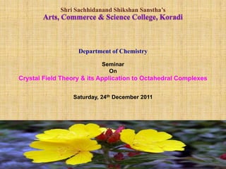 Shri Sachhidanand Shikshan Sanstha’s




                   Department of Chemistry

                           Seminar
                             On
Crystal Field Theory & its Application to Octahedral Complexes

                 Saturday, 24th December 2011
 