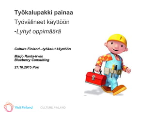 Työkalupakki painaa
Työvälineet käyttöön
-Lyhyt oppimäärä
Culture Finland –työkalut käyttöön
Marjo Ranta-Irwin
Blueberry Consulting
27.10.2015 Pori
 
