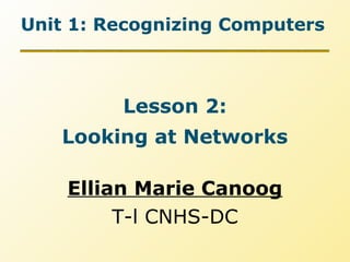 Unit 1: Recognizing Computers
Lesson 2:
Looking at Networks
Ellian Marie Canoog
T-l CNHS-DC
 