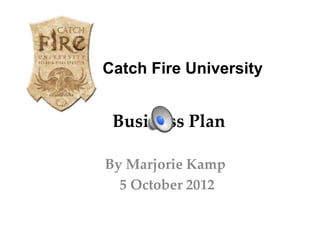 Catch Fire University


 Business Plan

By Marjorie Kamp
  5 October 2012
 