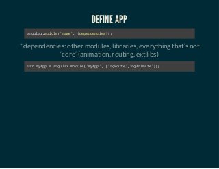 DEFINE APP 
angular.module('name', [dependencies]); 
* dependencies: other modules, libraries, everything that’s not 
‘core’ (animation, routing, ext libs) 
var myApp = angular.module('myApp', ['ngRoute','ngAnimate']); 
 