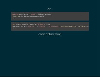 or... 
module.controller('name', [dependencies, 
function(injected dependencies){ 
}); 
var app = angular.module('myApp', []); 
app.controller('myCtrl', ['$scope', '$location', function($scope, $location){ 
}]); 
code obfuscation 
 