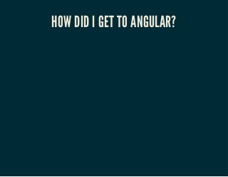 HOW DID I GET TO ANGULAR? 
 