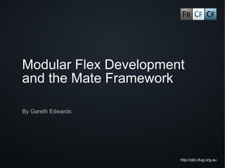 Modular Flex Development
and the Mate Framework

By Gareth Edwards




                       http://qld.cfug.org.au
 