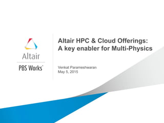 Altair HPC & Cloud Offerings:
A key enabler for Multi-Physics
Venkat Parameshwaran
May 5, 2015
 