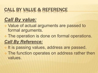 CALL BY VALUE & REFERENCE
Call By value:
 Value of actual arguments are passed to
formal arguments.
 The operation is done on formal operations.
Call By Reference:
 It is passing values, address are passed.
 The function operates on address rather then
values.
 