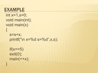 EXAMPLE
int x=1,s=0;
void main(int);
void main(x)
{
s=s+x;
printf(“n x=%d s=%d”,x,s);
if(x==5)
exit(0);
main(++x);
}
 