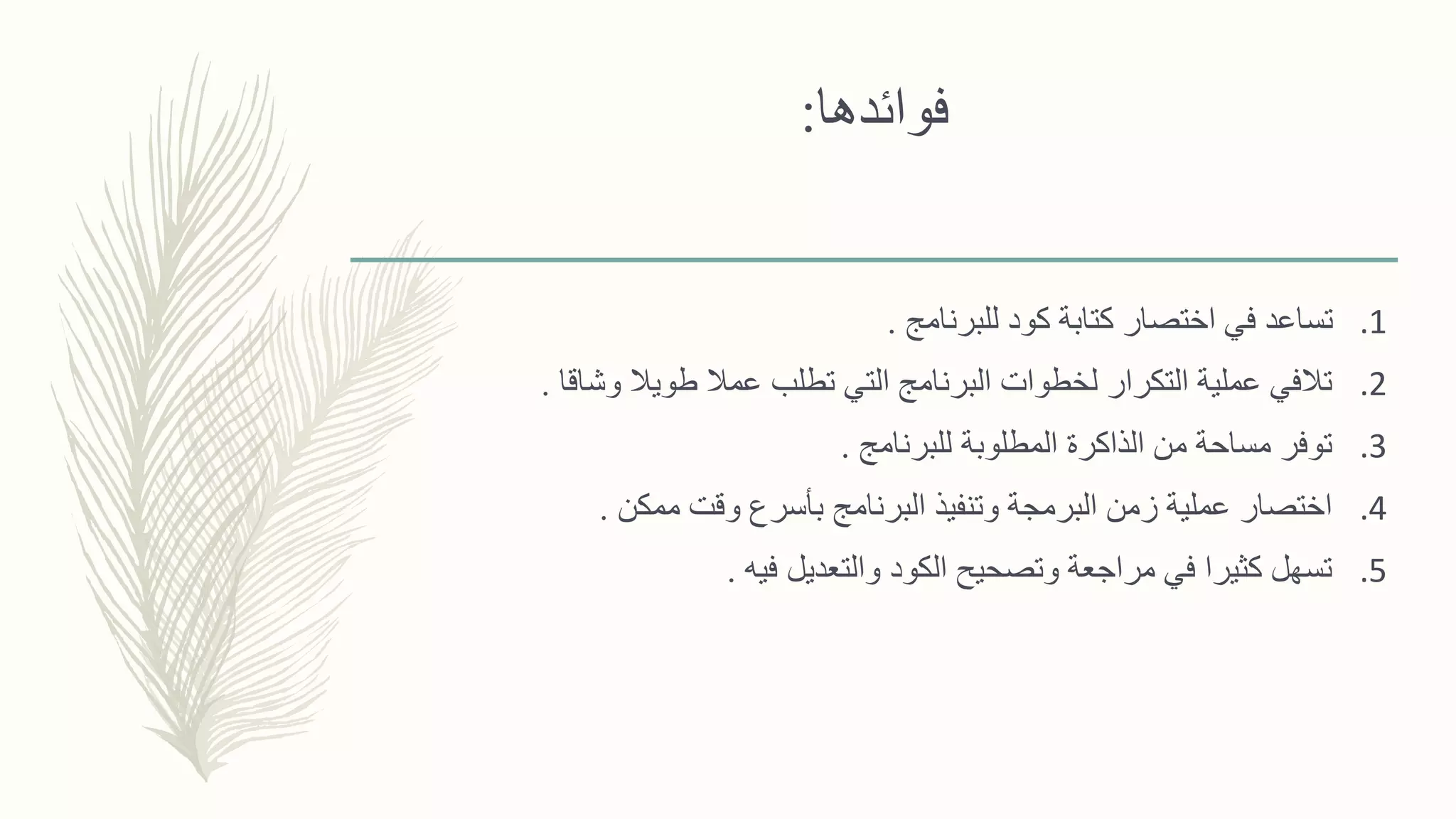 ‫فوائدها‬:
.1‫للبرنامج‬ ‫كود‬ ‫كتابة‬ ‫اختصار‬ ‫في‬ ‫تساعد‬.
.2‫وشاقا‬ ‫طويال‬ ‫عمال‬ ‫تطلب‬ ‫التي‬ ‫البرنامج‬ ‫لخطوات‬ ‫التكرار‬ ‫عملية‬ ‫تالفي‬.
.3‫للبرنامج‬ ‫المطلوبة‬ ‫الذاكرة‬ ‫من‬ ‫مساحة‬ ‫توفر‬.
.4‫ممكن‬ ‫وقت‬ ‫بأسرع‬ ‫البرنامج‬ ‫وتنفيذ‬ ‫البرمجة‬ ‫زمن‬ ‫عملية‬ ‫اختصار‬.
.5‫فيه‬ ‫والتعديل‬ ‫الكود‬ ‫وتصحيح‬ ‫مراجعة‬ ‫في‬ ‫كثيرا‬ ‫تسهل‬.
 