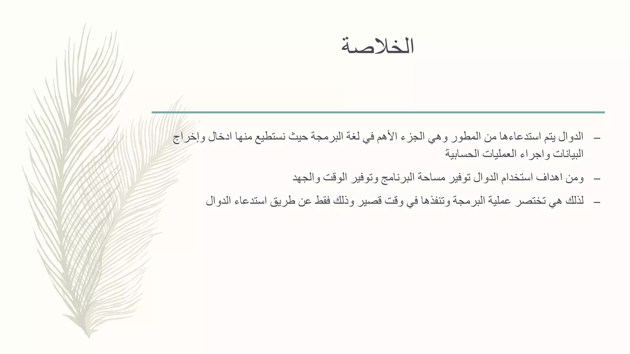 ‫الخالصة‬
–‫وإخراج‬ ‫ادخال‬ ‫منها‬ ‫نستطيع‬ ‫حيث‬ ‫البرمجة‬ ‫لغة‬ ‫في‬ ‫األهم‬ ‫الجزء‬ ‫وهي‬ ‫المطور‬ ‫من‬ ‫استدعاءها‬ ‫يتم‬ ‫الدوال‬
‫الحسابية‬ ‫العمليات‬ ‫واجراء‬ ‫البيانات‬
–‫والجهد‬ ‫الوقت‬ ‫وتوفير‬ ‫البرنامج‬ ‫مساحة‬ ‫توفير‬ ‫الدوال‬ ‫استخدام‬ ‫اهداف‬ ‫ومن‬
–‫الدوال‬ ‫استدعاء‬ ‫طريق‬ ‫عن‬ ‫فقط‬ ‫وذلك‬ ‫قصير‬ ‫وقت‬ ‫في‬ ‫وتنفذها‬ ‫البرمجة‬ ‫عملية‬ ‫تختصر‬ ‫هي‬ ‫لذلك‬
 
