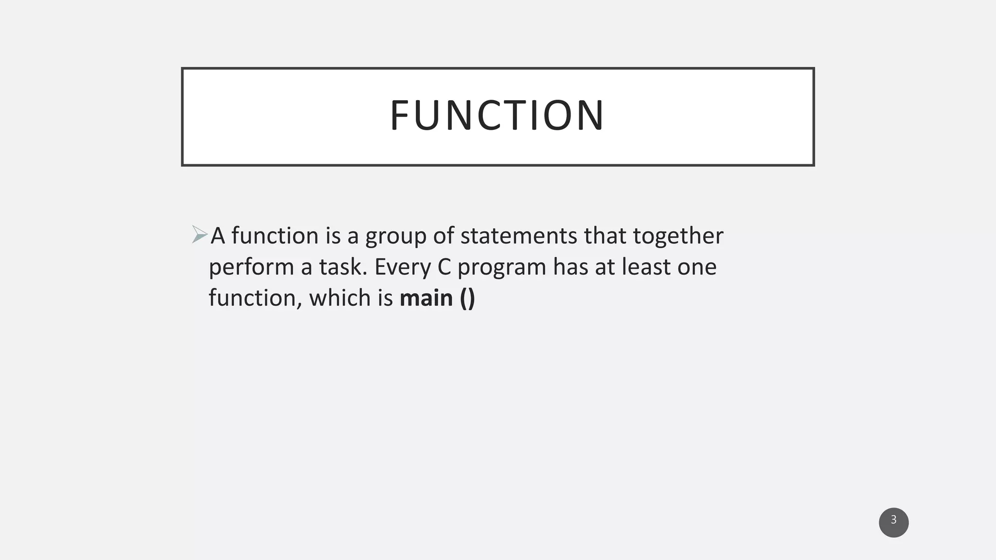 FUNCTION
A function is a group of statements that together
perform a task. Every C program has at least one
function, which is main ()
3
 