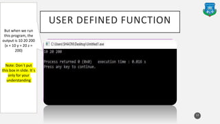 USER DEFINED FUNCTION
13
But when we run
this program, the
output is 10 20 200
(x = 10 y = 20 z =
200)
Note: Don`t put
this box in slide. It`s
only for your
understanding
 