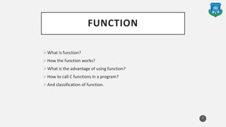 FUNCTION
What is function?
How the function works?
What is the advantage of using function?
How to call C functions in a program?
And classification of function.
2
 