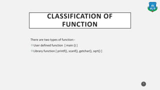 CLASSIFICATION OF
FUNCTION
There are two types of function:-
User defined function [ main () ]
Library function [ printf(), scanf(), getchar(), sqrt() ]
5
 