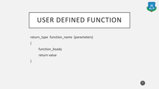 USER DEFINED FUNCTION
return_type function_name (parameters)
{
function_boady
return value
}
6
 