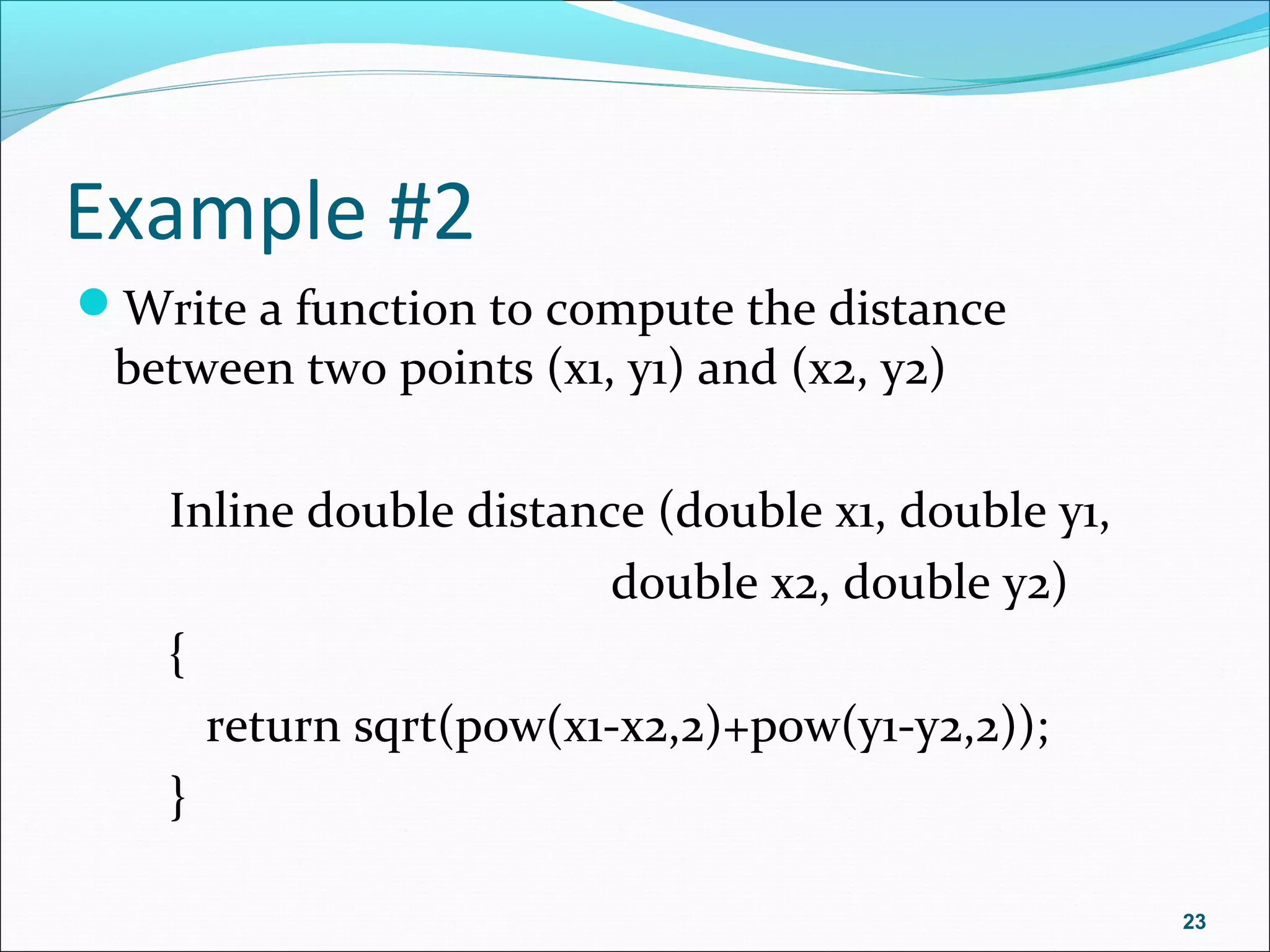 Example #2
Write a function to compute the distance
between two points (x1, y1) and (x2, y2)
Inline double distance (double x1, double y1,
double x2, double y2)
{
return sqrt(pow(x1-x2,2)+pow(y1-y2,2));
}
23
 