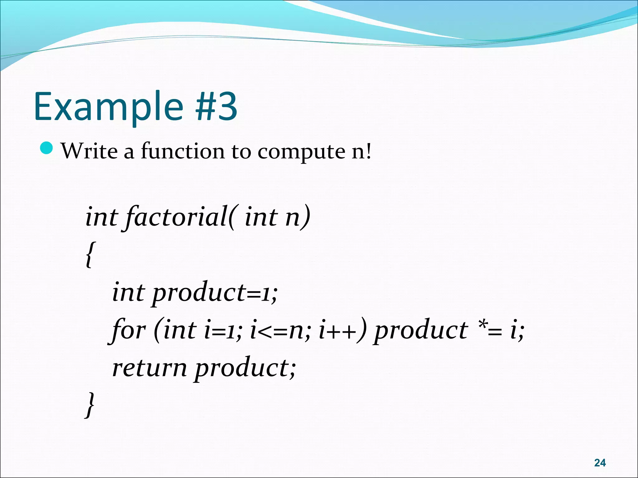 Example #3
Write a function to compute n!
int factorial( int n)
{
int product=1;
for (int i=1; i<=n; i++) product *= i;
return product;
}
24
 