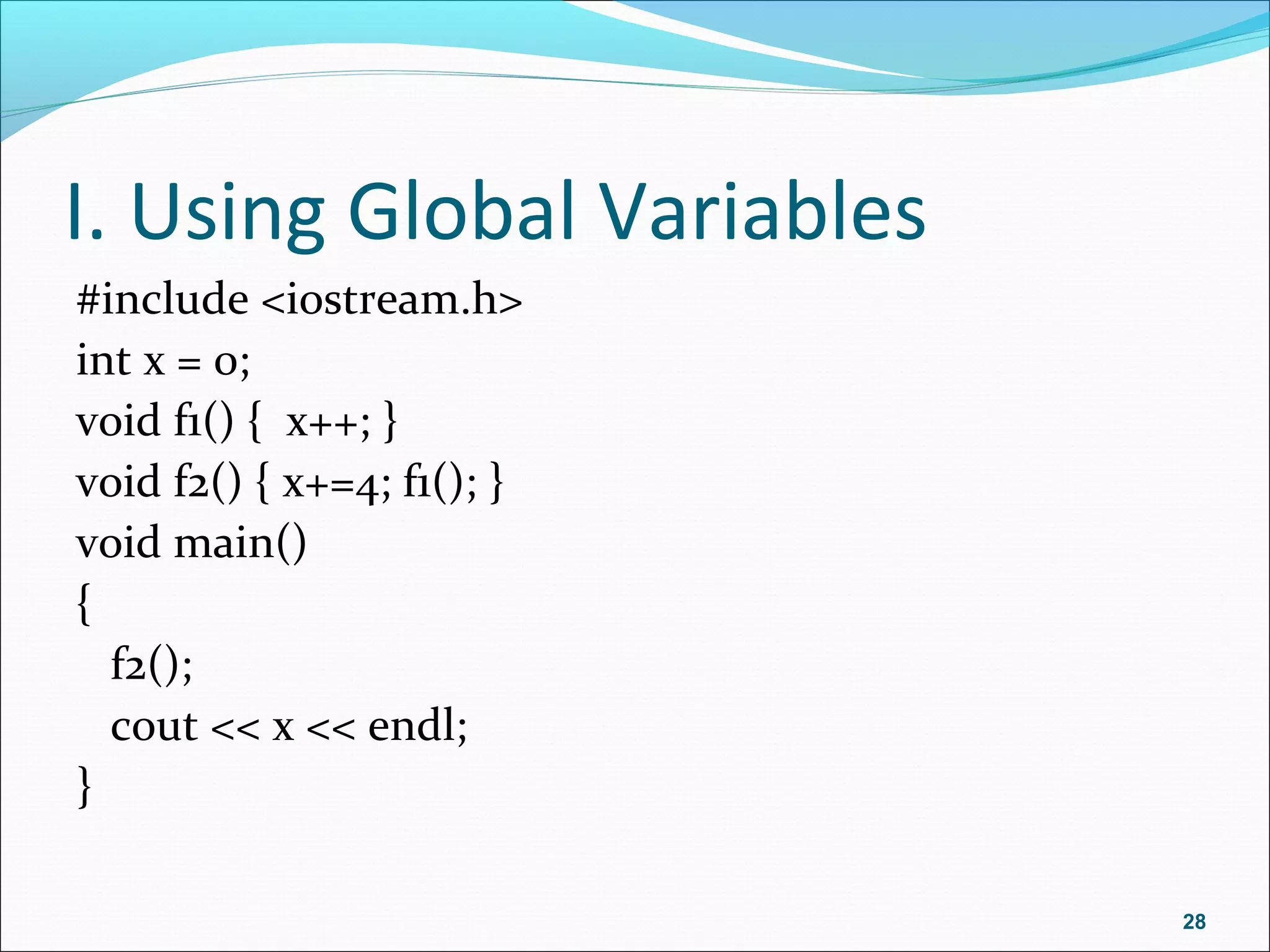 I. Using Global Variables
#include <iostream.h>
int x = 0;
void f1() { x++; }
void f2() { x+=4; f1(); }
void main()
{
f2();
cout << x << endl;
}
28
 