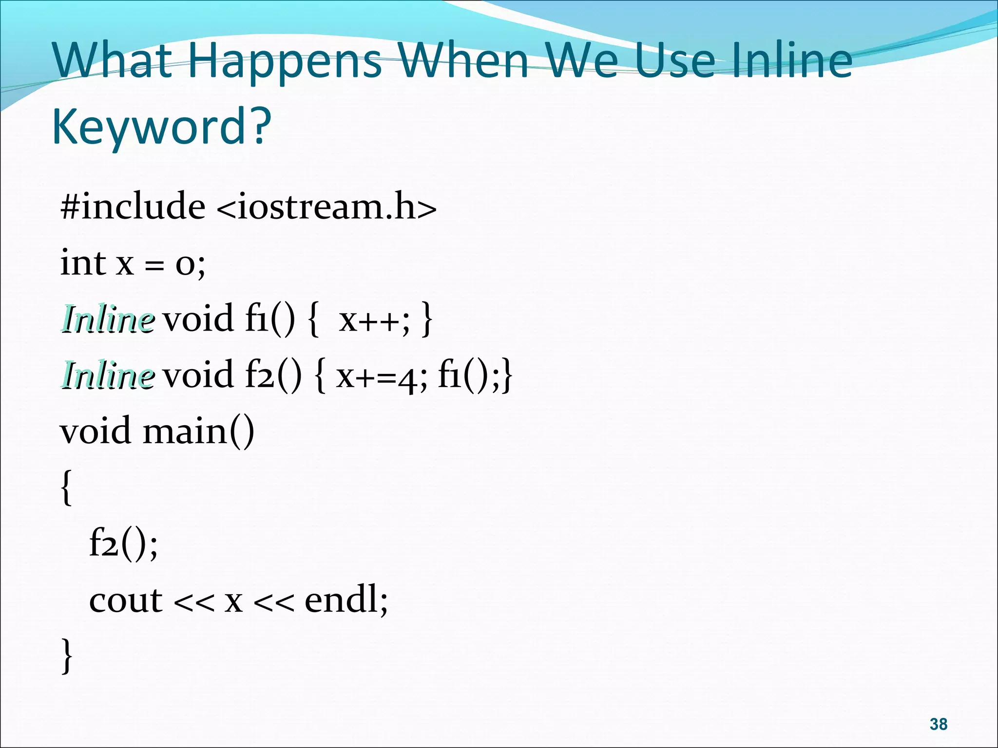 What Happens When We Use Inline
Keyword?
#include <iostream.h>
int x = 0;
InlineInline void f1() { x++; }
InlineInline void f2() { x+=4; f1();}
void main()
{
f2();
cout << x << endl;
}
38
 